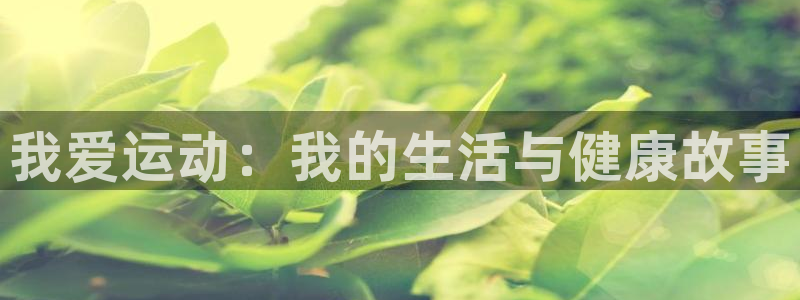 JJB竞技宝官方正版app代理:我爱运动:我的生活与健康故事