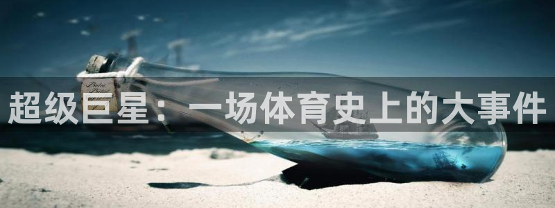 JJB竞技宝官方正版app娱乐:超级巨星:一场体育史上的大事